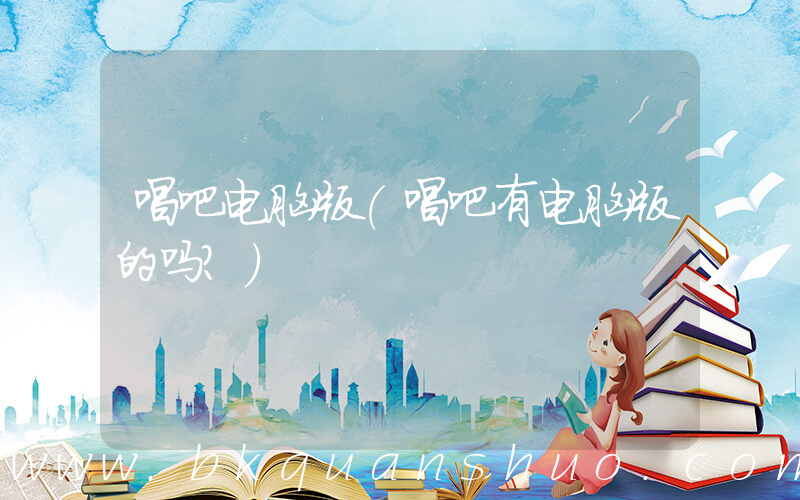 唱吧电脑版(唱吧有电脑版的吗？)