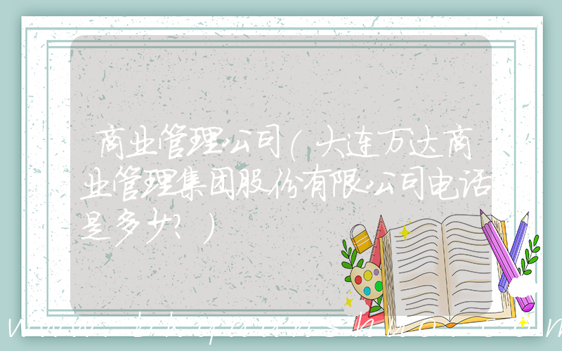 商业管理公司(大连万达商业管理集团股份有限公司电话是多少？)
