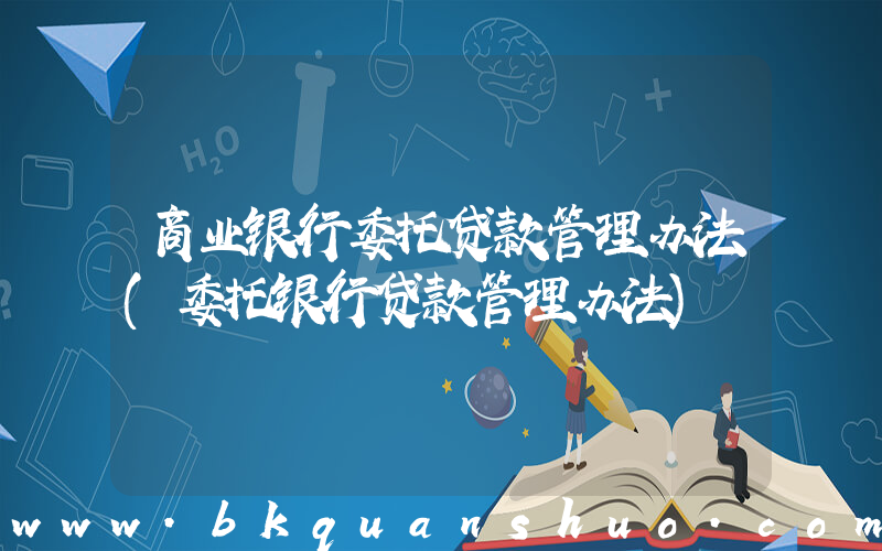 商业银行委托贷款管理办法(委托银行贷款管理办法)