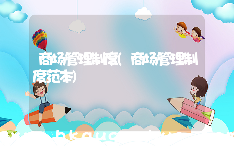 商场管理制度(商场管理制度范本)