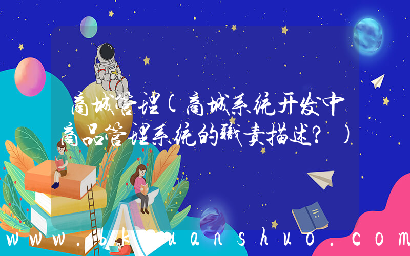 商城管理(商城系统开发中商品管理系统的职责描述？)