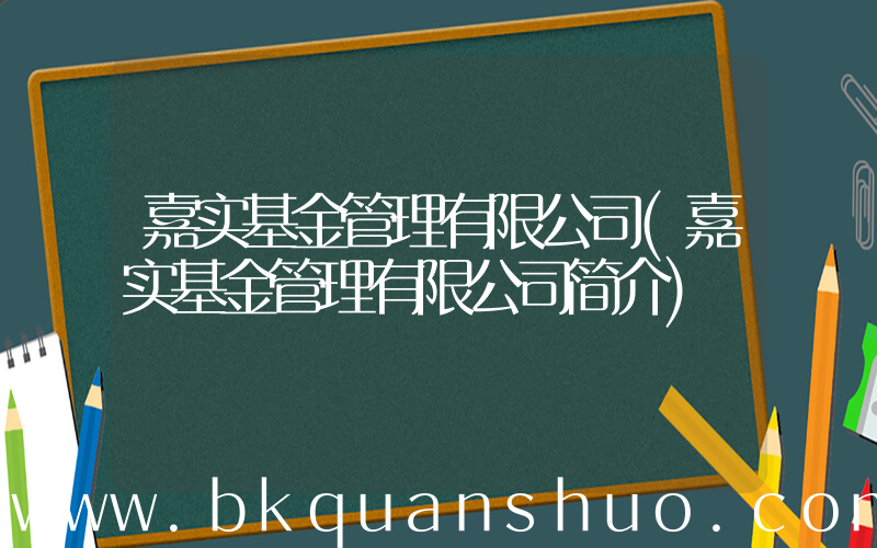 嘉实基金管理有限公司(嘉实基金管理有限公司简介)