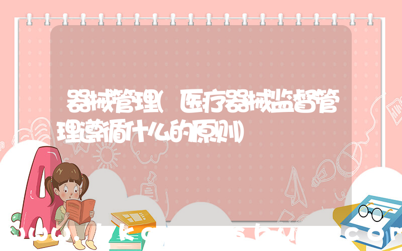 器械管理(医疗器械监督管理遵循什么的原则)