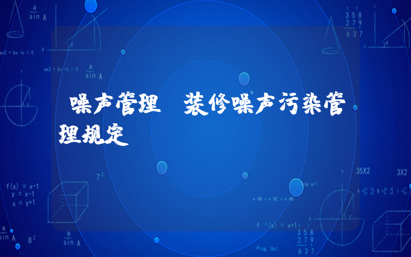 噪声管理(装修噪声污染管理规定)
