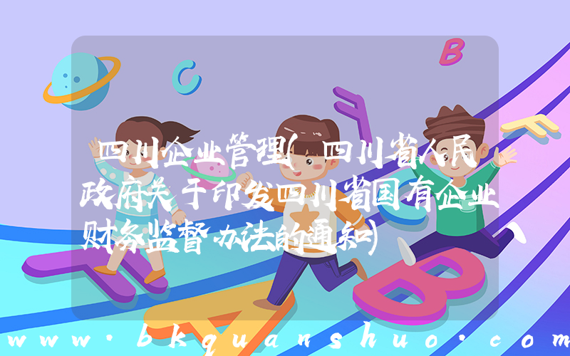 四川企业管理(四川省人民政府关于印发四川省国有企业财务监督办法的通知)