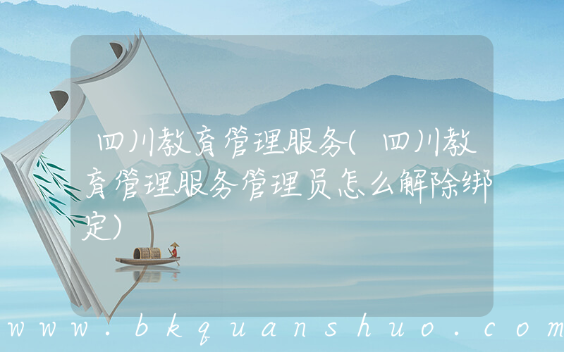 四川教育管理服务(四川教育管理服务管理员怎么解除绑定)
