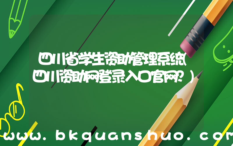 四川省学生资助管理系统(四川资助网登录入口官网？)