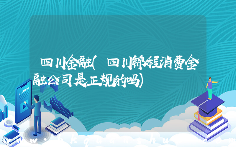 四川金融(四川锦程消费金融公司是正规的吗)
