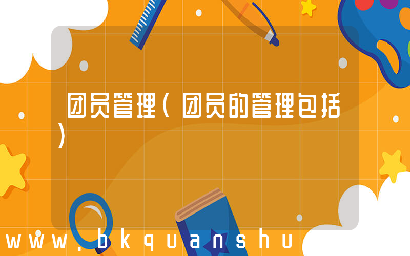 团员管理(团员的管理包括)