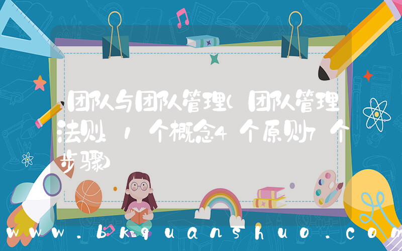 团队与团队管理(团队管理法则：1个概念4个原则7个步骤)