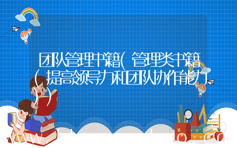 团队管理书籍(管理类书籍(提高领导力和团队协作能力))