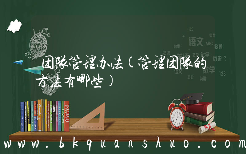 团队管理办法(管理团队的方法有哪些)