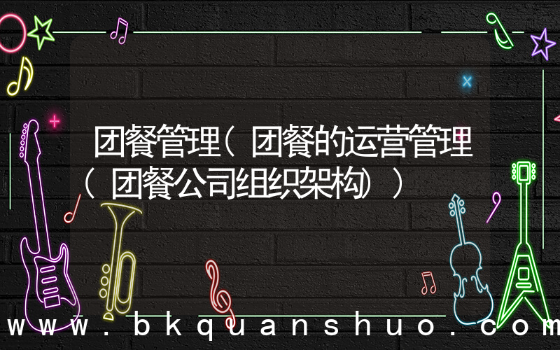团餐管理(团餐的运营管理(团餐公司组织架构))