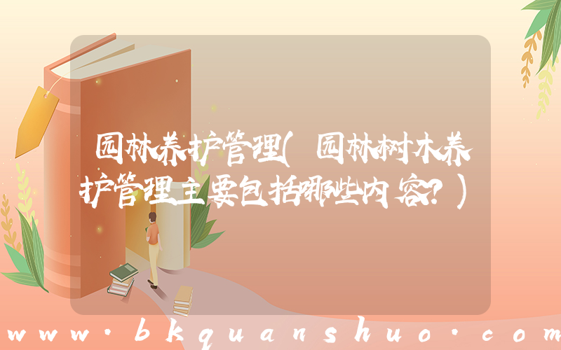 园林养护管理(园林树木养护管理主要包括哪些内容？)