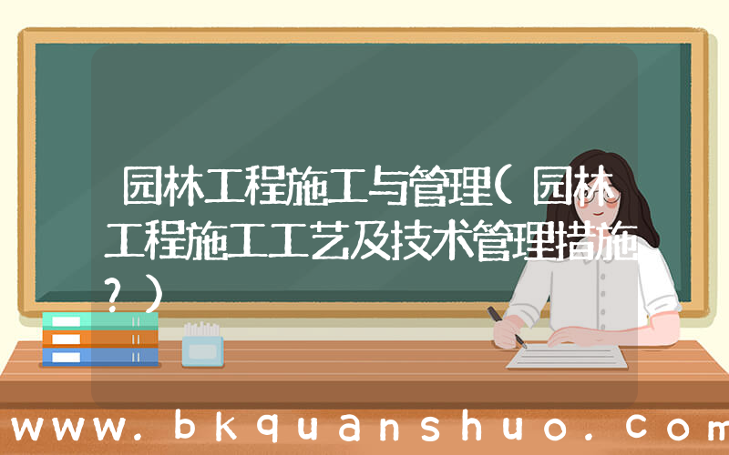 园林工程施工与管理(园林工程施工工艺及技术管理措施？)