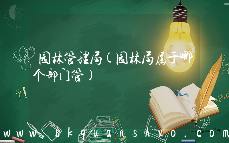 园林管理局(园林局属于哪个部门管)