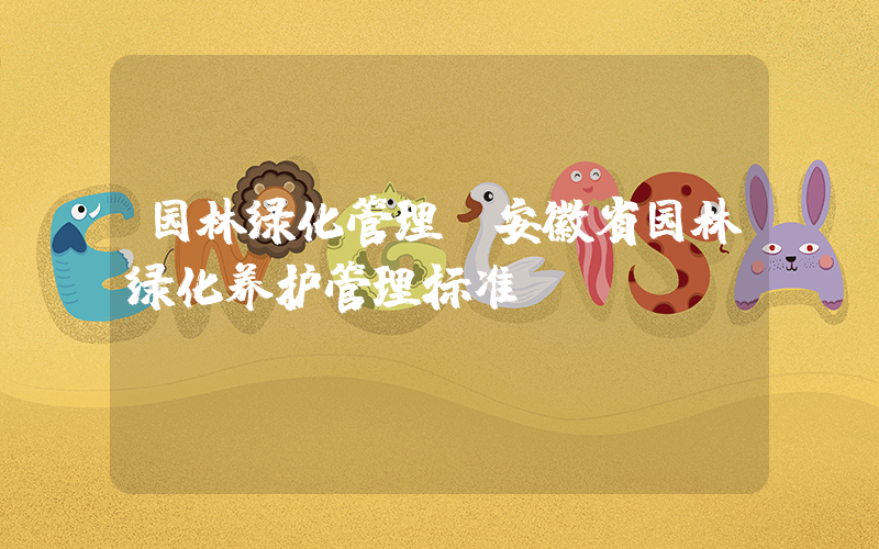 园林绿化管理(安徽省园林绿化养护管理标准？)