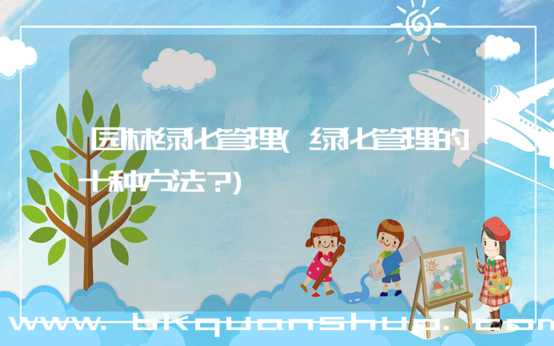 园林绿化管理(绿化管理的十种方法？)