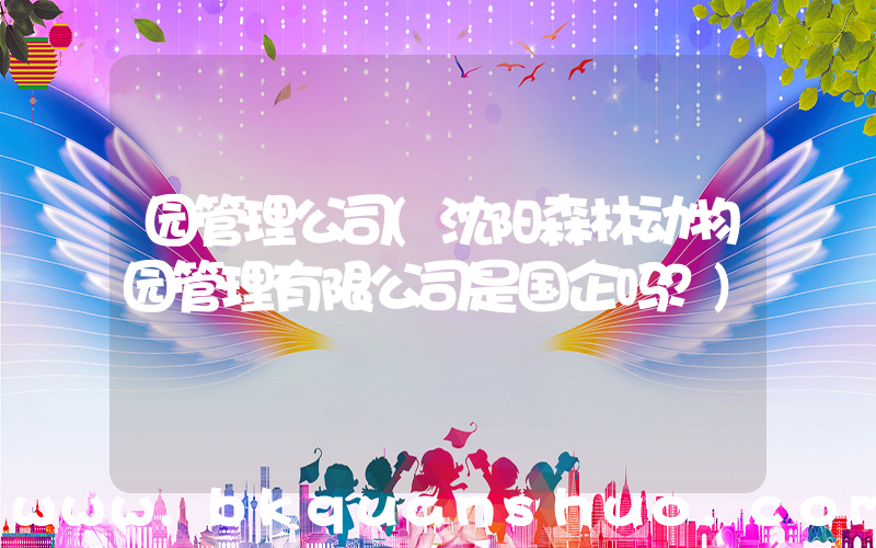 园管理公司(沈阳森林动物园管理有限公司是国企吗？)