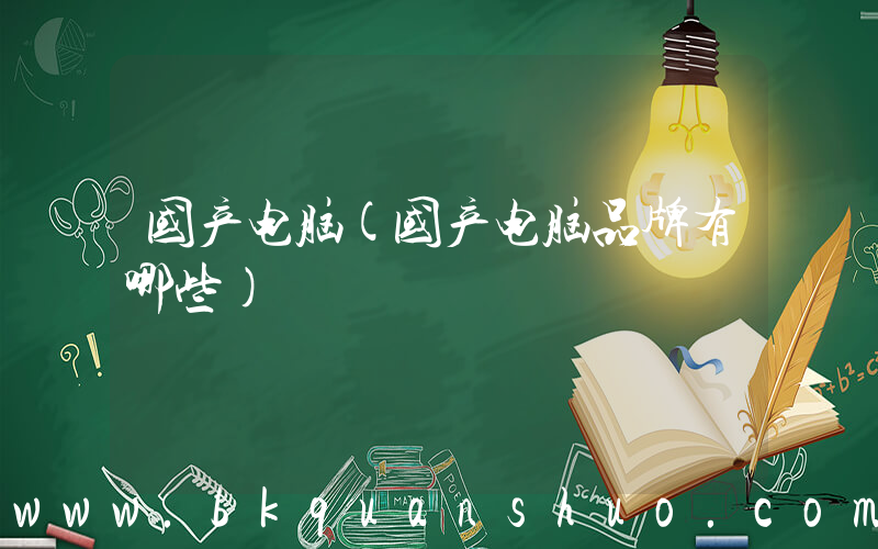 国产电脑(国产电脑品牌有哪些)