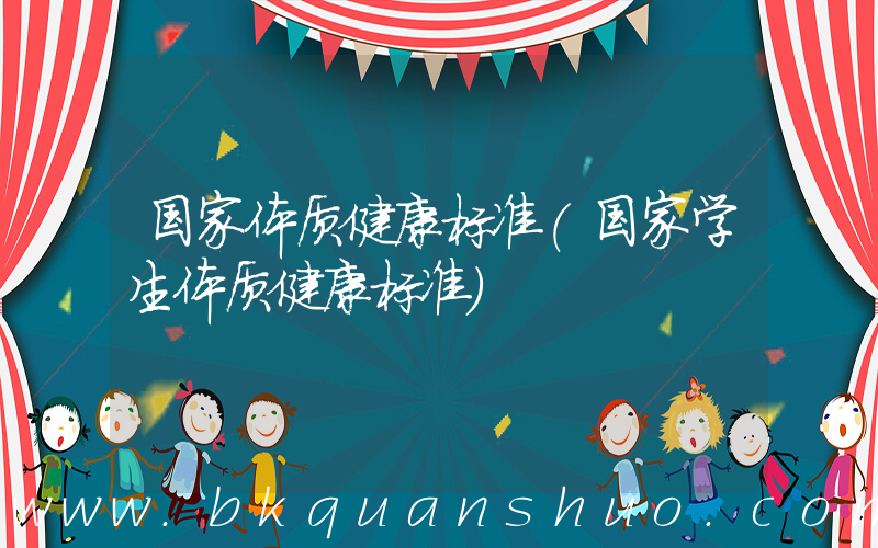 国家体质健康标准(国家学生体质健康标准)