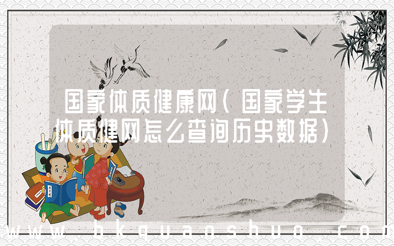 国家体质健康网(国家学生体质健网怎么查询历史数据)