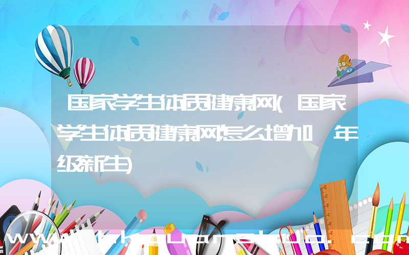 国家学生体质健康网(国家学生体质健康网怎么增加一年级新生)