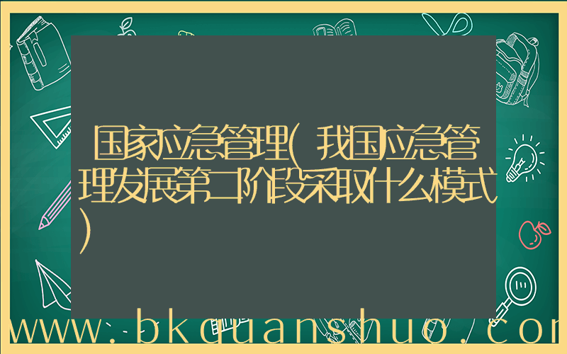 国家应急管理(我国应急管理发展第二阶段采取什么模式)