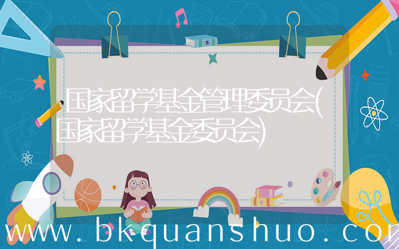 国家留学基金管理委员会(国家留学基金委员会)