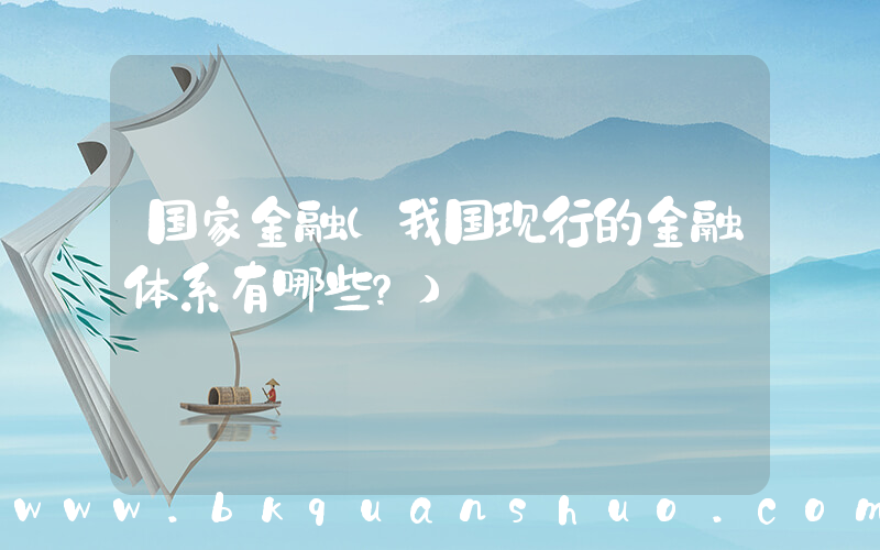 国家金融(我国现行的金融体系有哪些？)