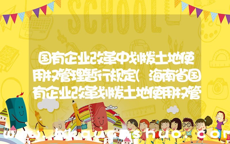 国有企业改革中划拨土地使用权管理暂行规定(海南省国有企业改革划拨土地使用权管理办法)