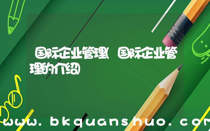 国际企业管理(国际企业管理的介绍)