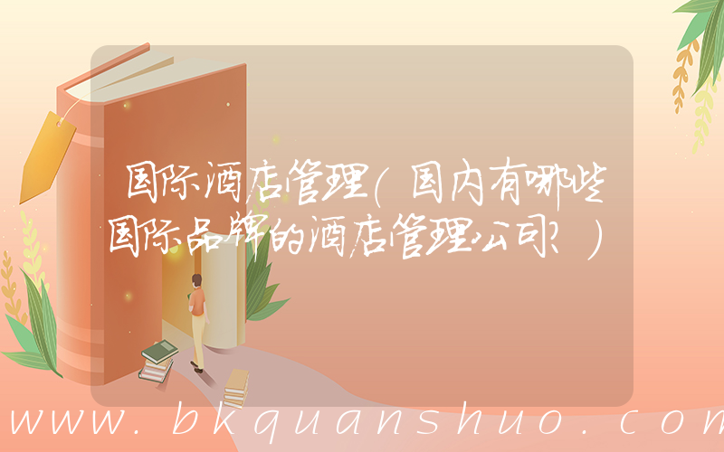 国际酒店管理(国内有哪些国际品牌的酒店管理公司？)