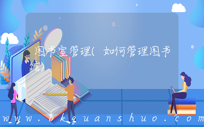 图书室管理(如何管理图书馆)