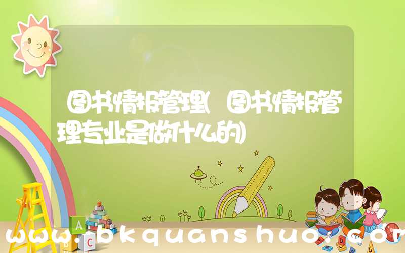 图书情报管理(图书情报管理专业是做什么的)