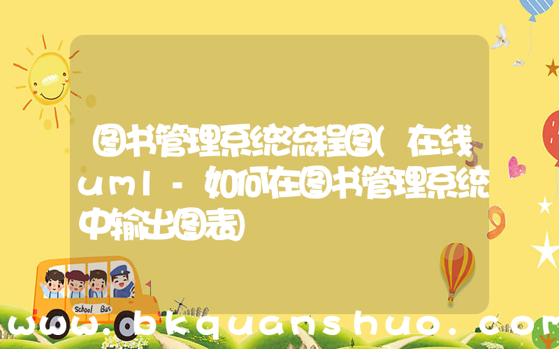 图书管理系统流程图(在线uml-如何在图书管理系统中输出图表)