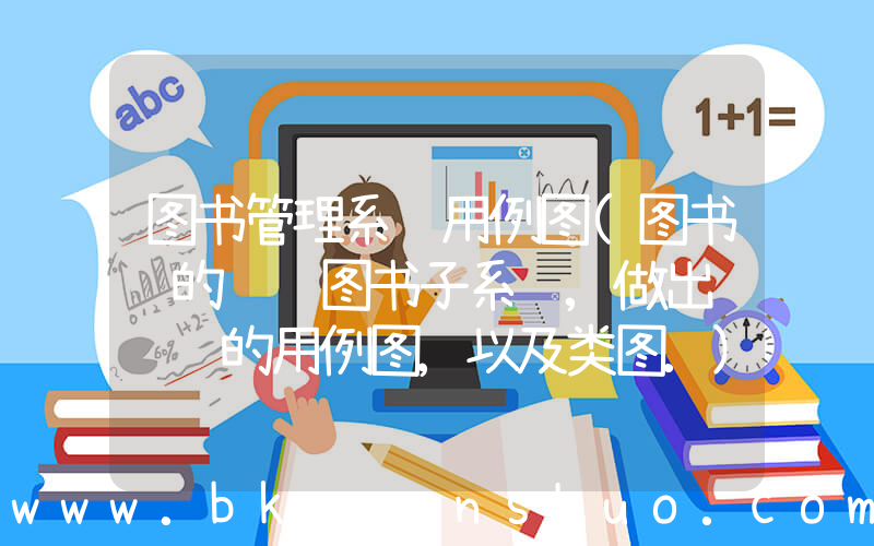 图书管理系统用例图(图书馆的预订图书子系统,做出该问题的用例图,以及类图.)