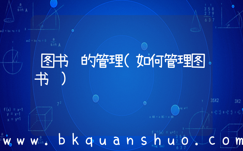 图书馆的管理(如何管理图书馆)