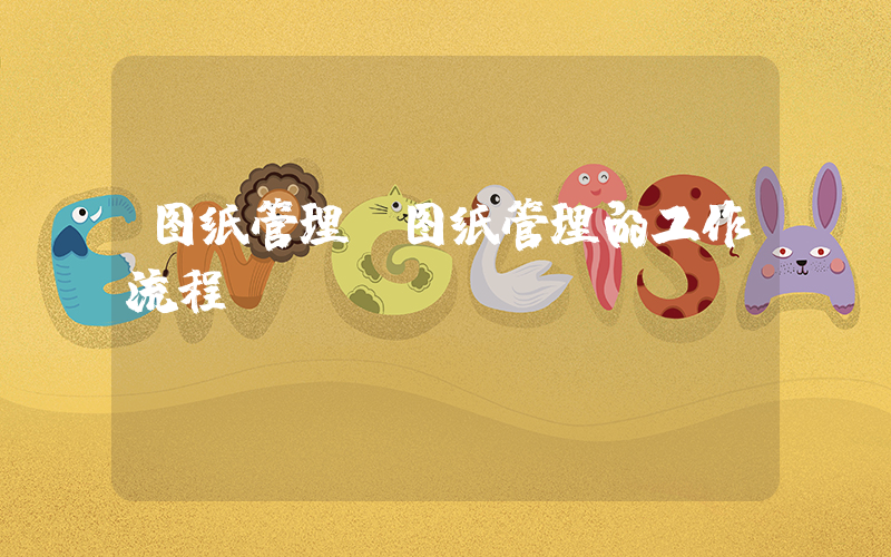 图纸管理(图纸管理的工作流程)