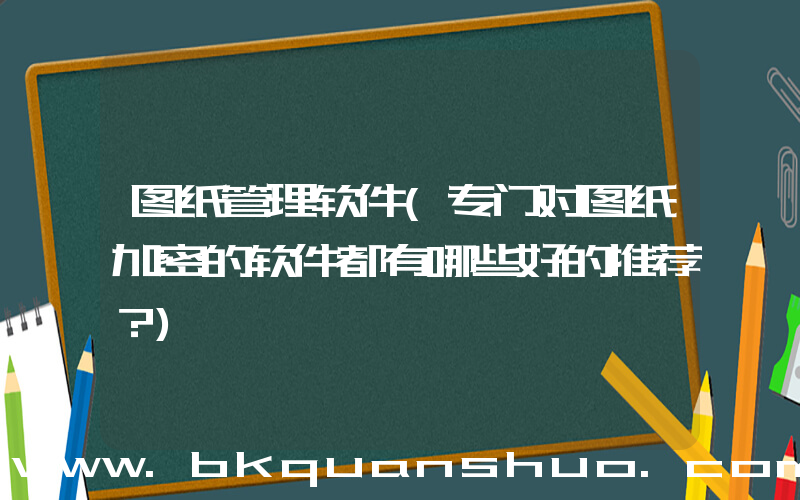 图纸管理软件(专门对图纸加密的软件都有哪些好的推荐？)