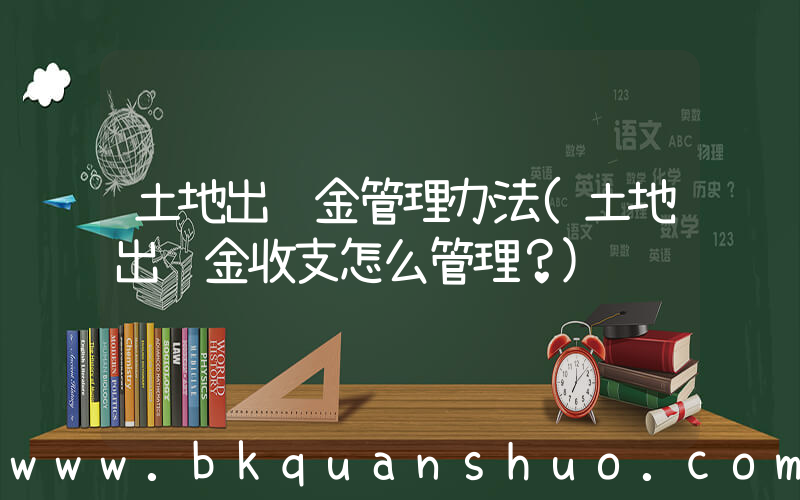 土地出让金管理办法(土地出让金收支怎么管理？)