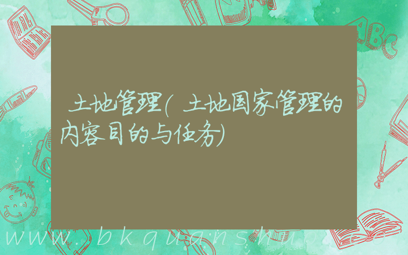 土地管理(土地国家管理的内容目的与任务)