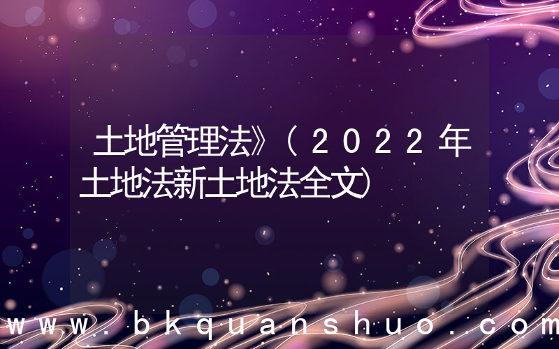 土地管理法》(2022年土地法新土地法全文)