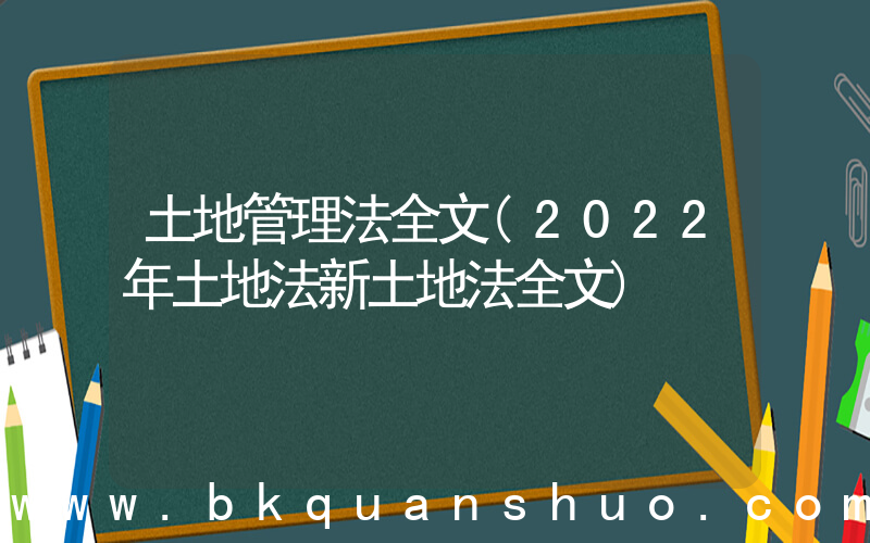 土地管理法全文(2022年土地法新土地法全文)