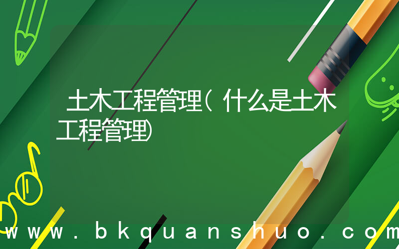 土木工程管理(什么是土木工程管理)