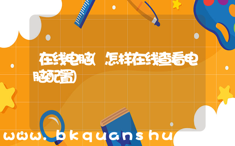 在线电脑(怎样在线查看电脑配置)