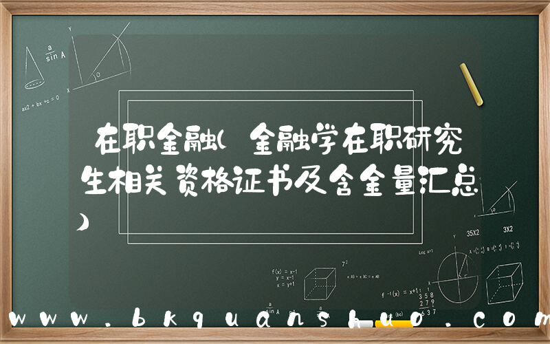 在职金融(金融学在职研究生相关资格证书及含金量汇总)