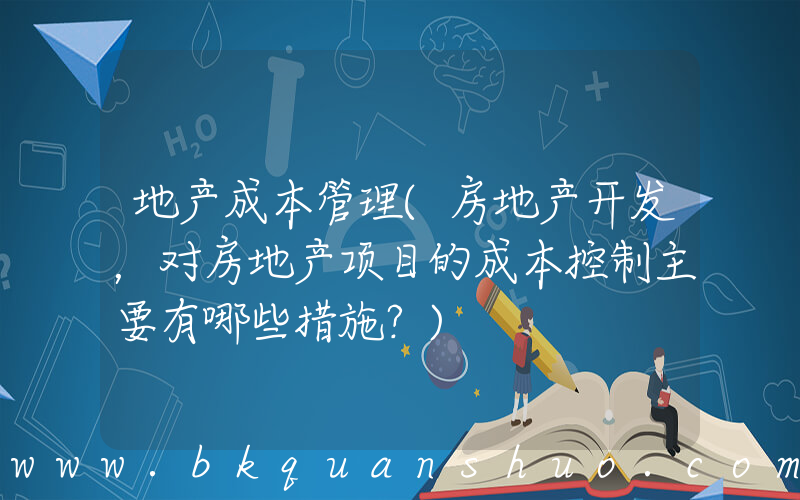 地产成本管理(房地产开发，对房地产项目的成本控制主要有哪些措施？)