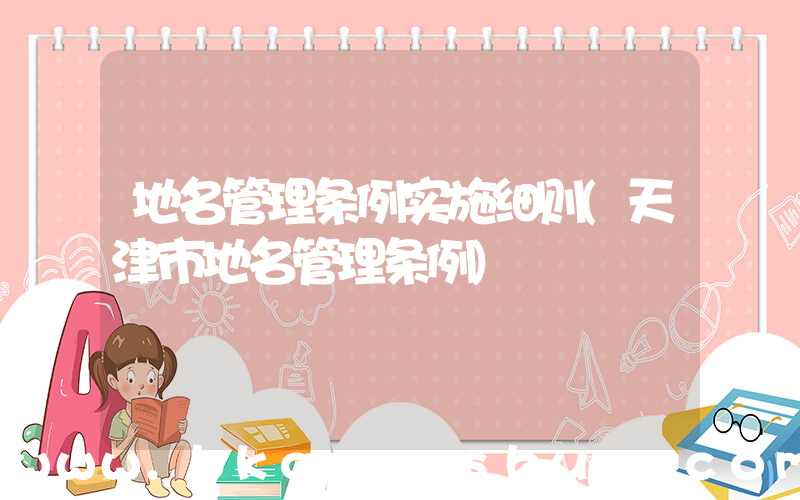 地名管理条例实施细则(天津市地名管理条例)