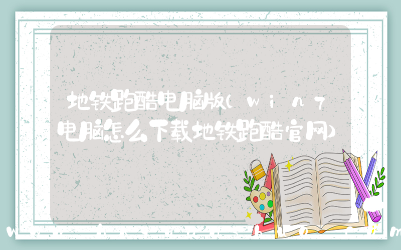 地铁跑酷电脑版(win7电脑怎么下载地铁跑酷官网)